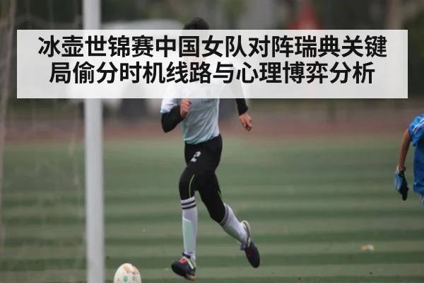 冰壶世锦赛中国女队对阵瑞典关键局偷分时机线路与心理博弈分析 | www.c7c7.app