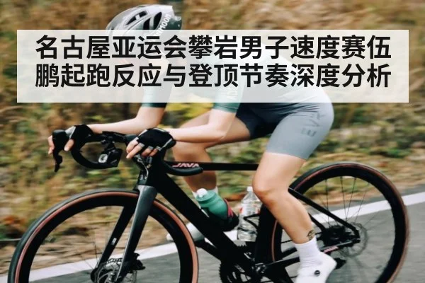 名古屋亚运会攀岩男子速度赛伍鹏起跑反应与登顶节奏深度分析 | www.c7c7.app