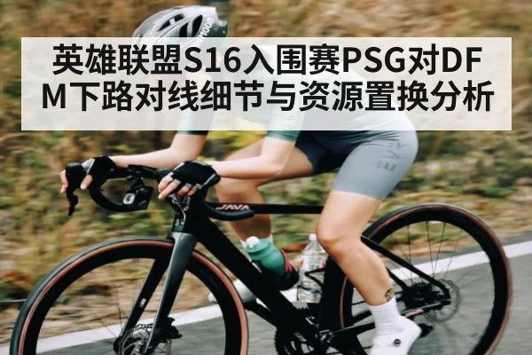 英雄联盟S16入围赛PSG对DFM下路对线细节与资源置换分析 | www.c7c7.app