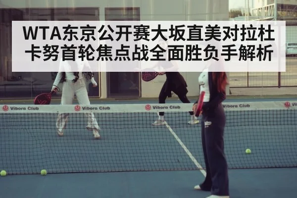 WTA东京公开赛大坂直美对拉杜卡努首轮焦点战全面胜负手解析 | www.c7c7.app