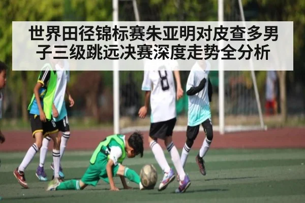 世界田径锦标赛朱亚明对皮查多男子三级跳远决赛深度走势全分析 | www.c7c7.app